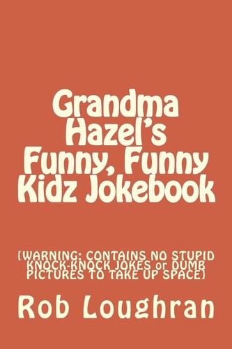Grandma Hazel's Funny, Funny Kidz Jokebook [WARNING: CONTAINS NO STUPID KNOCK-KNOCK JOKES Or DUMB PICTURES to TAKE Up SPACE]