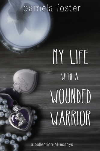 My Life with a Wounded Warrior Essays by Pamela Foster