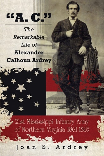 "A. C." - The Remarkable Life of Alexander Calhoun Ardrey 21st Mississippi Infantry Army of Northern Virginia 1861-1865