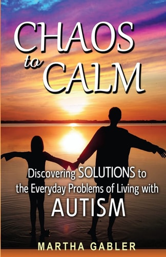 Chaos to Calm Discovering Solutions to the Everyday Problems of Living with Autism