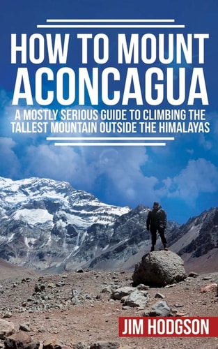 How To Mount Aconcagua A Mostly Serious Guide to Climbing the Tallest Mountain Outside the Himalayas