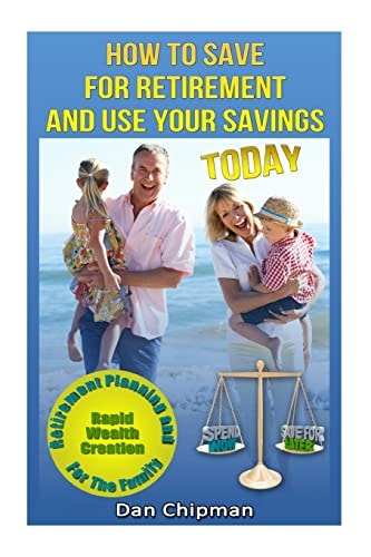 How To Save For Retirement and Use Your Savings TODAY Retirement Planning and Rapid Wealth Creation for the Family