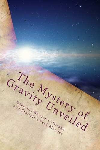 The Mystery of Gravity Unveiled Exposing Newton's Mistake and Einstein's Real Blunder