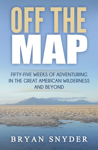 Off The Map Fifty-Five Weeks of Adventuring in the Great American Wilderness and Beyond