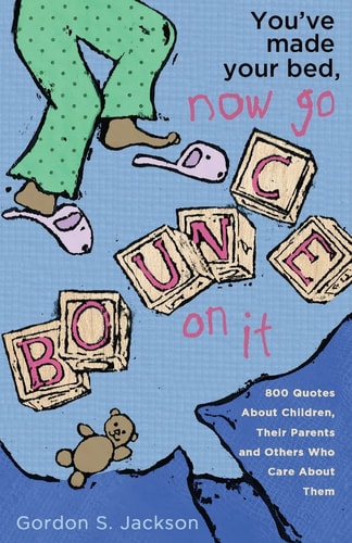 You've Made Your Bed, Now Go Bounce On It 800 Quotations About Children, Their Parents and Others who Care About Them