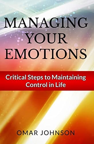 Managing Your Emotions Critical Steps to Maintaining Control In Life