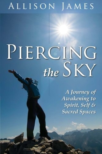 Piercing the Sky A Journey of Awakening to Spirit, Self and Sacred Spaces