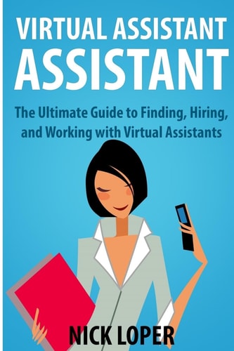 Virtual Assistant Assistant The Ultimate Guide to Finding, Hiring, and Working with Virtual Assistants
