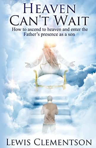 Heaven Can't Wait Ascending to Heaven and Entering the Father's Presence As a Son