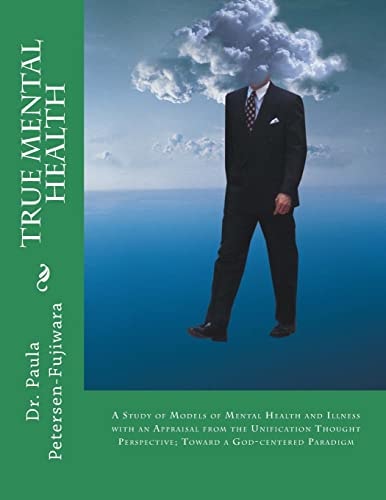 True Mental Health A Study of Models of Mental Health and Illness with an Appraisal from the Unification Thought Perspective; Toward a God-centered Paradigm
