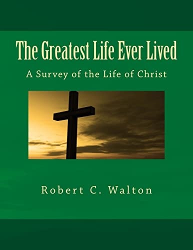 The Greatest Life Ever Lived A Survey of the Life of Christ