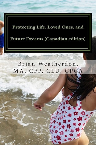 Protecting Life, Loved Ones, and Future Dreams (Canadian Edition) A Resource for Your Financial Planning and Inter-Generational Wealth