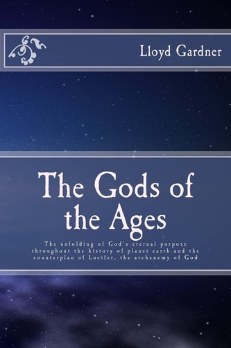 The Gods of the Ages The Unfolding of God's Eternal Purpose Throughout the History of Planet Earth and the Counterplan of Lucifer, the Archenemy of God