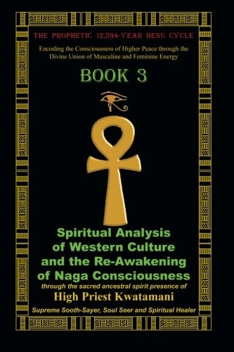 The Prophetic 12,594-Year Benu Cycle: Encoding the Consciousness of Higher Peace Through the Divine Union of Masculine and Feminine Energy Book 3 Spiritual Analysis of Western Culture and the Re-Awakening of Naga Consciousness