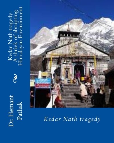 Kedar Nath Tragedy: a Shriek of Abrupting Himalayan Environment Kedar Nath Tragedy