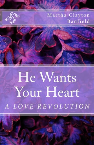 He Wants Your Heart A Collection of Biblical Teachings on Love By Martha Clayton Banfield
