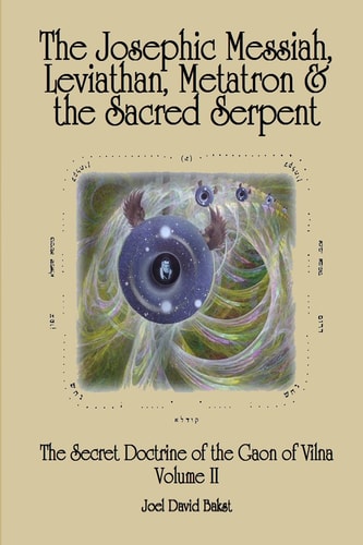The Secret Doctrine of the Gaon of Vilna Volume II The Josephic Messiah, Leviathan, Metatron and the Sacred Serpent