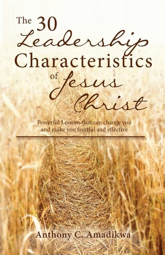 The 30 Leadership Characteristics of Jesus Christ Powerful Lessons That Can Change You and Make You Fruitful and Effective