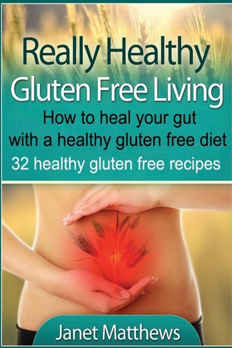 Really Healthy Gluten Free Living How to Heal Your Gut with a Healthy Gluten Free Diet - 32 Healthy Gluten Free Recipes
