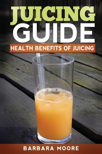 Juicing Guide Health Benefits of Juicing