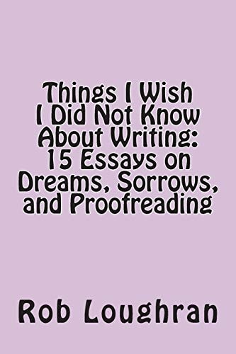 Things I Wish I Did Not Know about Writing 15 Essays on Dreams, Sorrows, and Proofreading