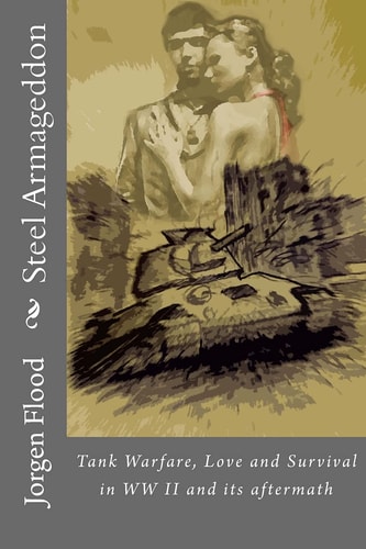 Steel Armageddon Tank Warfare, Love and Survival in WW II and Its Aftermath