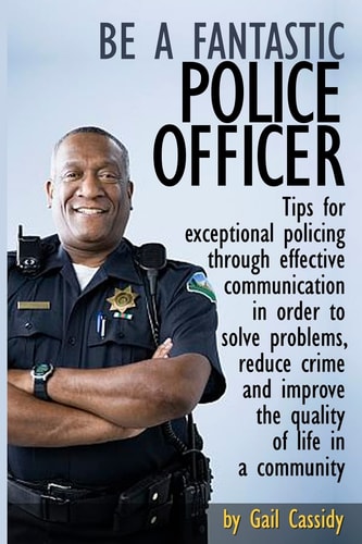 Be a Fantastic Police Officer Tips to Help Solve Problems, Reduce Crime and Improve the Quality of Life in Communities
