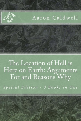 The Location of Hell is Here on Earth Arguments For and Reasons Why - Special Edition - 3 Books in One