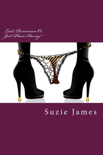 Lust, Perversion Or Just Plain Horny? Short Stories about Lust, Sex and Sometimes Love!