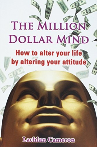 The Million Dollar Mind How To Alter Your Life By Altering Your Attitude