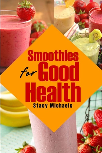 Smoothies for Good Health Superfruits, Vegetables and Healthy Indulgences Recipes