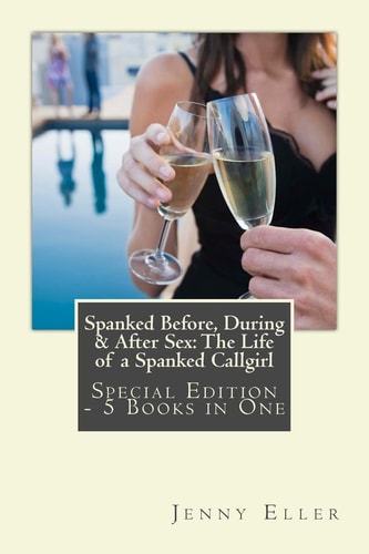 Spanked Before, During & After Sex The Life of a Spanked Callgirl -Special Edition - 5 Books in One