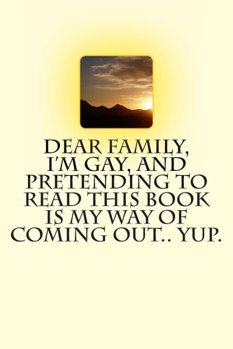 Dear Family, I'm Gay, and Pretending to Read This Book Is My Way of Coming Out. . Yup