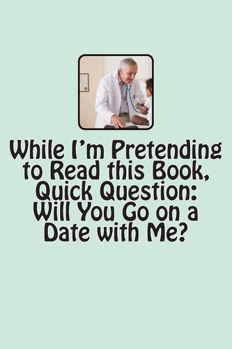 While I'm Pretending to Read this Book, Quick Question Will You Go on a Date with Me?