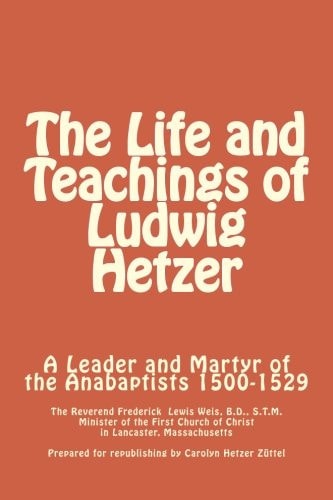 The Life and Teachings of Ludwig Hetzer A Leader and Martyr of the Anabaptists 1500-1529