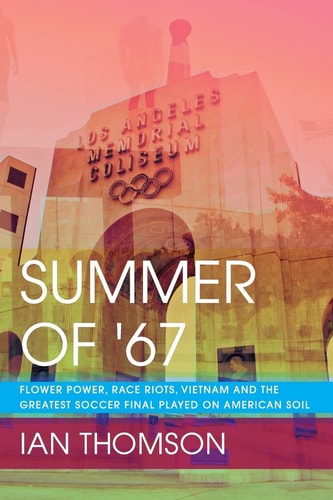 Summer Of '67 Flower Power, Race Riots, Vietnam and the Greatest Soccer Final Played on American Soil