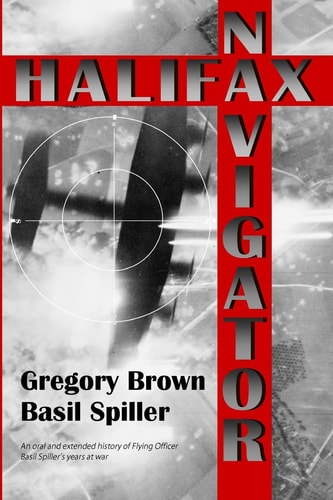 Halifax Navigator An Oral and Extended History of RAAF Flying Officer Basil Spiller's Years at War