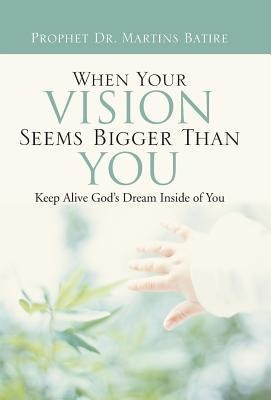 When Your Vision Seems Bigger Than You: Keep Alive Gods Dream Inside of You