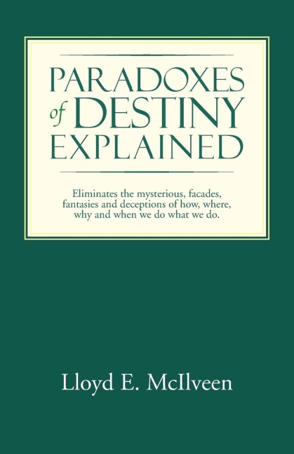Paradoxes of Destiny Explained: Eliminates the Mysterious, Facades, Fantasies and Deceptions of How, Where, Why and When We Do What We Do.