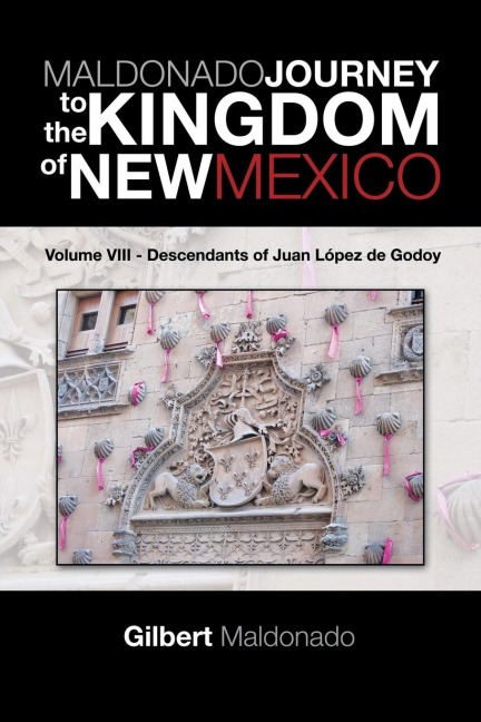 MALDONADO JOURNEY to the KINGDOM of NEW MEXICO: Volume VIII - Descendants of Juan López de Godoy