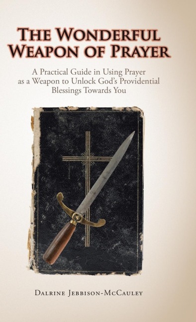 The Wonderful Weapon of Prayer: A Practical Guide in Using Prayer as a Weapon to Unlock Gods Providential Blessings Towards You
