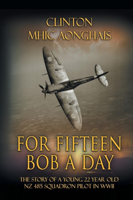 For Fifteen Bob a Day: The Story of a Young 22 Year Old NZ 485 Squadron Pilot in WWII