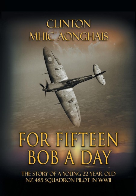 For Fifteen Bob a Day: The Story of a Young 22 Year Old NZ 485 Squadron Pilot in WWII