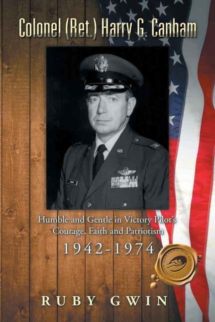 Colonel (Ret.) Harry G. Canham: Humble and Gentle in Victory Pilots Courage, Faith and Patriotism 1942-1974