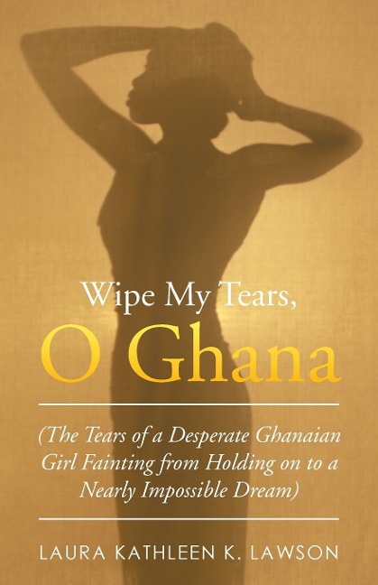 Wipe My Tears,  O Ghana: The Tears of a Desperate Ghanaian Girl Fainting from Holding on to a Nearly Impossible Dream