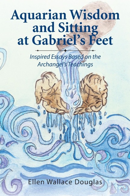 Aquarian Wisdom and Sitting at Gabriels feet: Inspired Essays Based on the Archangels Teachings
