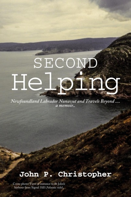 Second Helping: Newfoundland Labrador Nunavut and Travels Beyond . . . . a memoir..