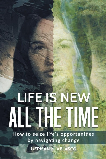 Life Is New All The Time: How To Seize Lifes Opportunities By Navigating Change