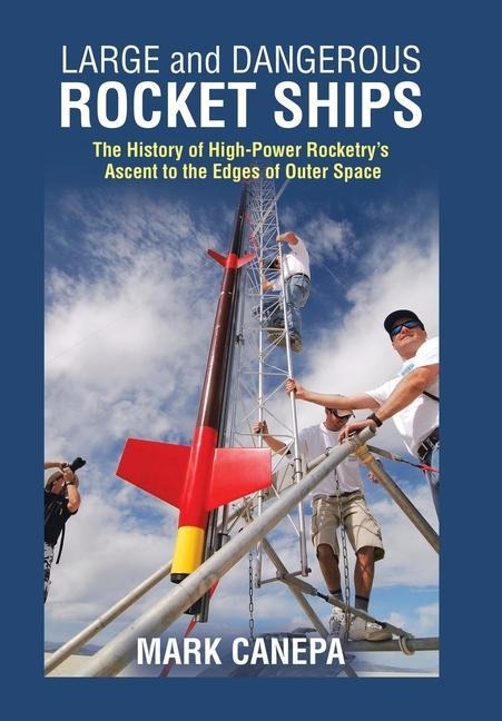 Large and Dangerous Rocket Ships: The History of High-Power Rocketrys Ascent to the Edges of Outer Space