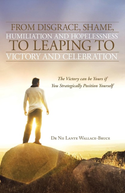 From Disgrace, Shame, Humiliation and Hopelessness to Leaping to Victory and Celebration: The Victory Can Be Yours If You Strategically Position Yours
